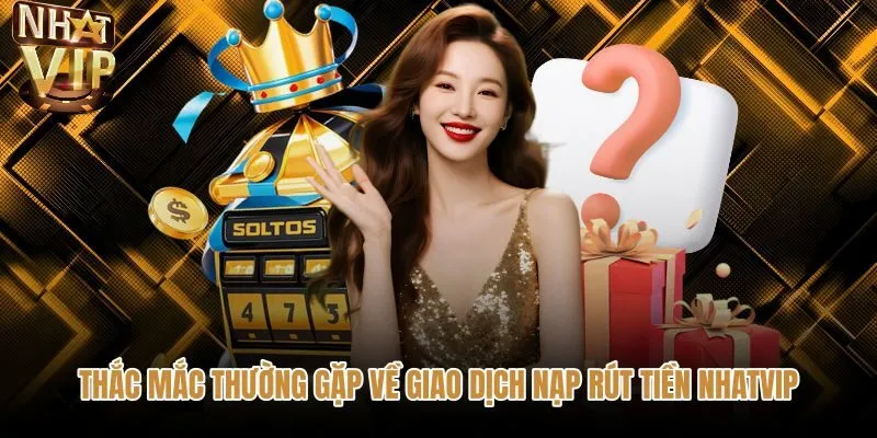 Tổng hợp câu hỏi thường gặp NHATVIP về giao dịch nạp rút